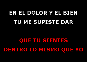 EN EL DOLOR Y EL BIEN
TU ME SUPISTE DAR

QUE TU SIENTES
DENTRO L0 MISMO QUE Y0