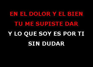 EN EL DOLOR Y EL BIEN
TU ME SUPISTE DAR
Y L0 QUE SOY ES POR TI
SIN DUDAR