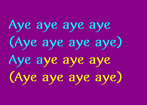 Aye aye aye aye
(Aye aye aye aye)

Aye aye aye aye
(Aye aye aye aye)