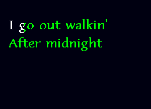 I go out walkin'
After midnight