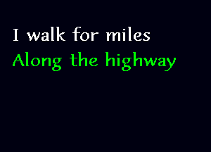 I walk for miles

Along the highway