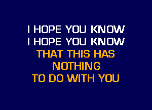 I HOPE YOU KNOW
I HOPE YOU KNOW
THAT THIS HAS

NOTHING
TO DO WITH YOU