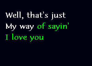 Well, that's just
My way of sayin'

I love you