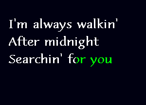I'm always walkin'
After midnight

Searchi n' for you