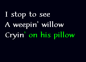 I stop to see
A weepin' willow

Cryin' on his pillow
