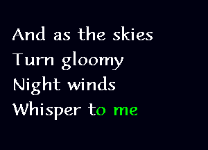 And as the skies
Turn gloomy

Night winds
Whisper to me