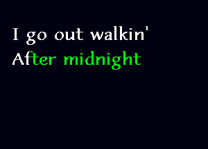 I go out walkin'
After midnight