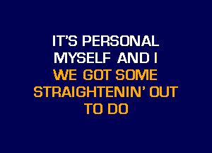 IT'S PERSONAL
MYSELF AND I
WE GOT SOME

STRAIGHTENIN' OUT
TO DO