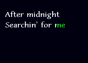 After midnight
Searchin' for me