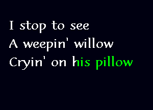 I stop to see
A weepin' willow

Cryin' on his pillow