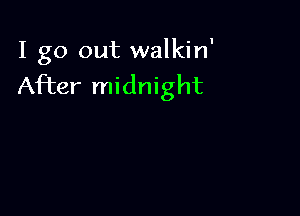 I go out walkin'
After midnight