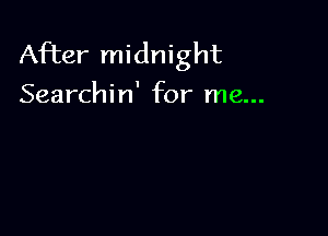 After midnight
Searchin' for me...