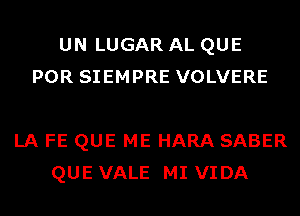 UN LUGAR AL QUE
POR SIEMPRE VOLVERE

LA FE QUE ME HARA SABER
QUE VALE MI VIDA