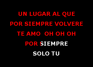 UN LUGAR AL QUE
POR SIEMPRE VOLVERE

TE AMO OH OH OH
POR SIEMPRE
SOLO TU