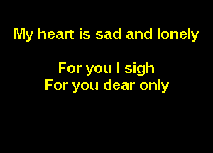 My heart is sad and lonely

For you I sigh

For you dear only