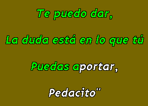 Te puedo dar,

La duda estd en (O que t6

Puedas aportar,

Pedacito