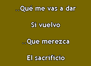 ..Qu me vas a dar

Si vuelvo
..Que merezca

El sacrificio