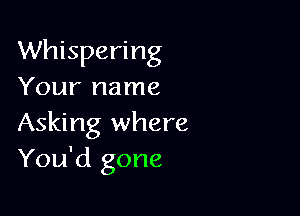 Whispering
Your name

Asking where
You'd gone