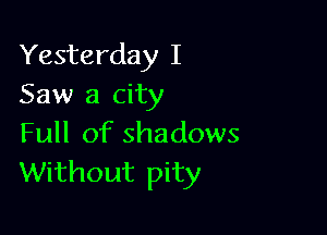 Yesterday I
Saw a city

Full of shadows
Without pity