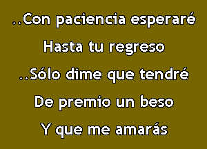 ..Con paciencia esperam
Hasta tu regreso

..S6lo dime que tendw

De premio un beso

Y que me amar6s l