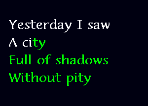 Yesterday I saw
A city

Full of shadows
Without pity