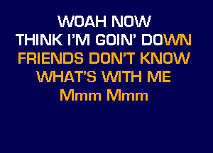 WOAH NOW
THINK I'M GOIN' DOWN
FRIENDS DON'T KNOW

WHATS WITH ME
Mmm Mmm