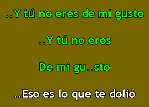 ..Y tL'J no eres de mi gusto

..Y 111 no eres

De mi gu. .sto

..Eso es lo que te dolid