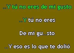 ..Y tL'J no eres de mi gusto

..Y 111 no eres

De mi gu. .sto

..Y eso es lo que te dolid