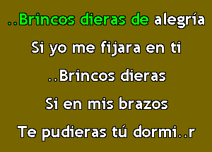 ..Brincos dieras de alegria
Si yo me fijara en ti
..Brincos dieras
Si en mis brazos

Te pudieras tL'I dormi..r