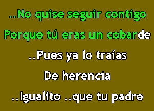 ..No quise seguir contigo
Porque tL'I eras un cobarde
..Pues ya lo traias
De herencia

..lgualito ..que tu padre