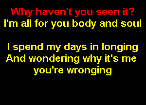 Why haven't you seen it?
I'm all for you body and soul

I spend my days in longing
And wondering why it's me
you're wronging