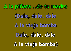 A la piriata ..de tu madre

(Dale. dale, dale
A la vieja bomba

Dale, dale, dale

A la vieja bomba)