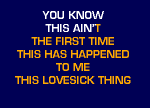 YOU KNOW
THIS AIN'T
THE FIRST TIME
THIS HAS HAPPENED
TO ME
THIS LOVESICK THING