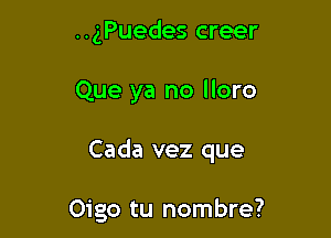 ..gPuedes creer

Que ya no More

Cada vez que

Oigo tu nombre?