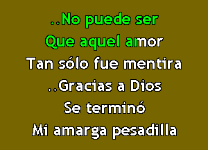 ..No puede ser

Que aquel amor
Tan s6lo fue mentira

..Gracias a Dios
Se termim')
Mi amarga pesadilla