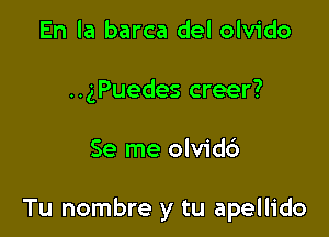 En la barca del olvido
..gPuedes creer?

Se me olvidc')

Tu nombre y tu apellido