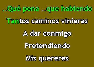 ..Qus'3 pena ..que habiendo

Tantos caminos vinieras
A dar conmigo
Pretendiendo

Mis quereres