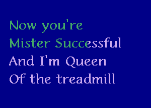Now you're
Mister Successful

And I'm Queen
Of the treadmill