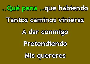 ..Qus'3 pena ..que habiendo

Tantos caminos vinieras
A dar conmigo
Pretendiendo

Mis quereres