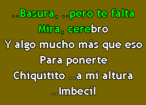 ..Basura, ..pero te falta
Mira, cerebro
Y algo mucho mas que eso
Para ponerte
Chiquitito ..a mi altura
..lmbecil