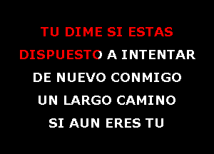 TU DIME SI ESTAS
DISPUESTO A INTENTAR
DE NUEVO CONMIGO
UN LARGO CAMINO
SI AUN ERES TU