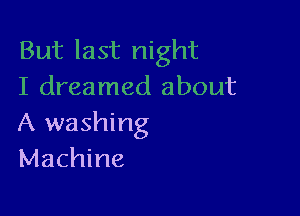But last night
I dreamed about

A washing
Machine