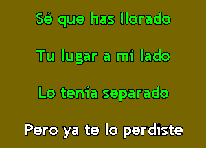 s'g. que has llorado

Tu lugar a mi lado

Lo tenia separado

Pero ya te lo perdiste