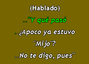 (Hablado)
..Y qua? pasd
..gApoco ya estuvo
ijo?

..No te digo, pues