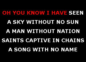 0H YOU KNOW I HAVE SEEN
A SKY WITHOUT N0 SUN
A MAN WITHOUT NATION

SAI NTS CAPTIVE IN CHAINS
A SONG WITH NO NAME