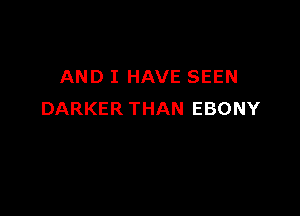 AND I HAVE SEEN

DARKER THAN EBONY