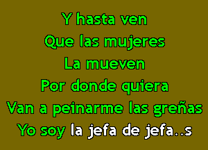 Y hasta ven
Que las mujeres
La mueven
Por donde quiera
Van a peinarme las grefias
Yo soy la jefa de jefa..s