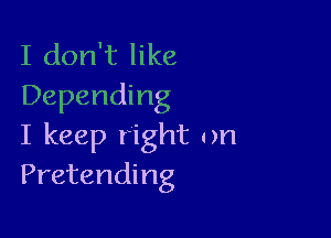 I don't like
Depending

I keep right on
Pretending