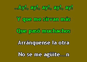 ..Ay!, ay!, ay!, ay!, ay!

Y que me sirvan ma's
Que pasd muchachos
Arranquense la otra

No se me agijite...n