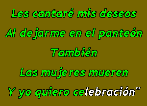 Les cantare' mfs deseos
A! dejarme en e! pantec'm
Tambie'n
Las muje res mueren

Y yo quiero ceiebracfcin